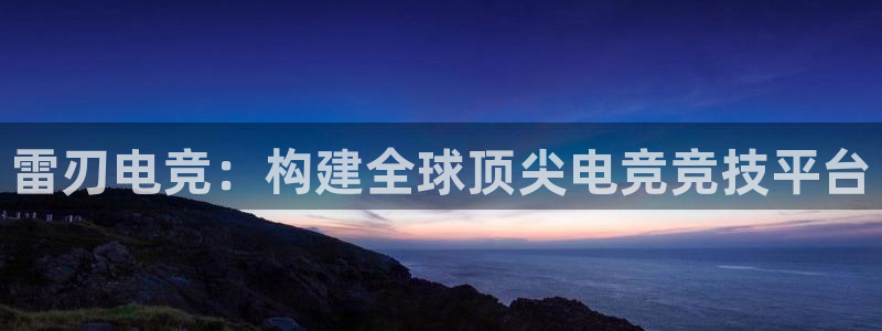 ky开元电竞：雷刃电竞：构建全球顶尖电竞竞技平台
