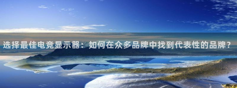 ky电竞馆：选择最佳电竞显示器：如何在众多品牌中找到代表性的品牌？